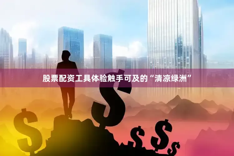 股票配资工具体验触手可及的“清凉绿洲”