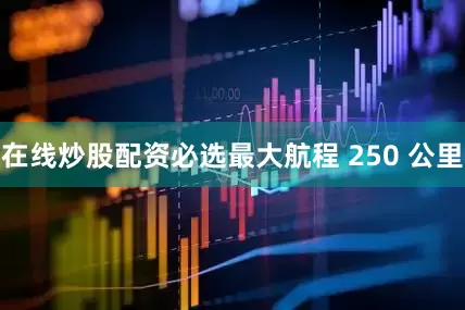 在线炒股配资必选最大航程 250 公里