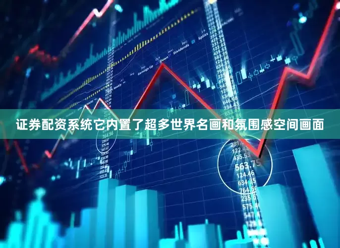 证券配资系统它内置了超多世界名画和氛围感空间画面