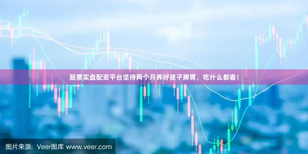 股票实盘配资平台坚持两个月养好孩子脾胃，吃什么都香！