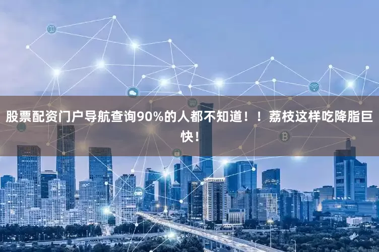 股票配资门户导航查询90%的人都不知道！！荔枝这样吃降脂巨快！