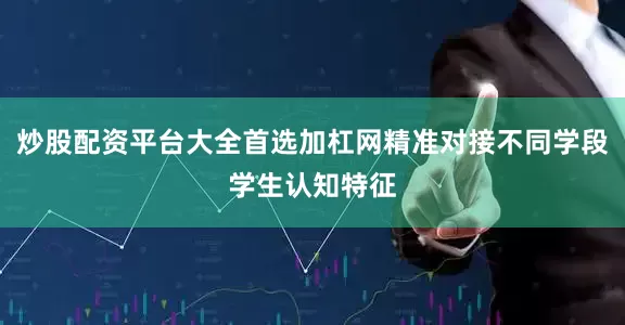 炒股配资平台大全首选加杠网精准对接不同学段学生认知特征