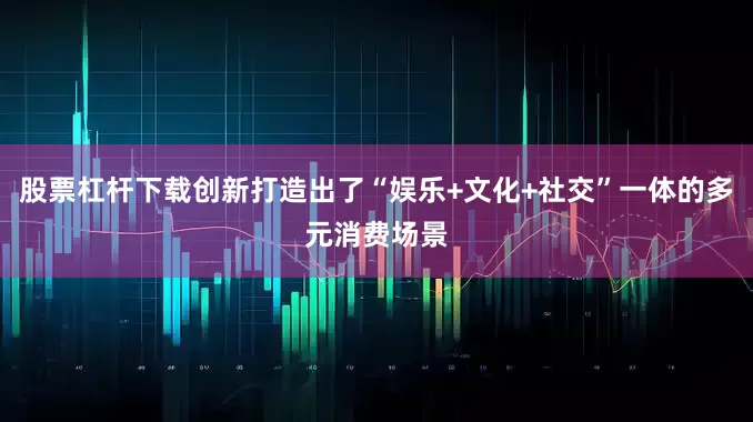 股票杠杆下载创新打造出了“娱乐+文化+社交”一体的多元消费场景