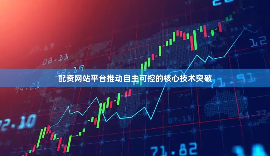配资网站平台推动自主可控的核心技术突破