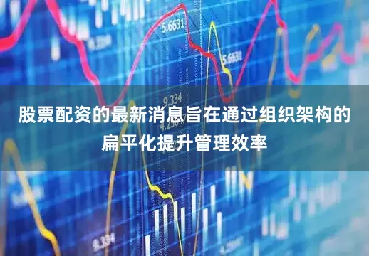 股票配资的最新消息旨在通过组织架构的扁平化提升管理效率