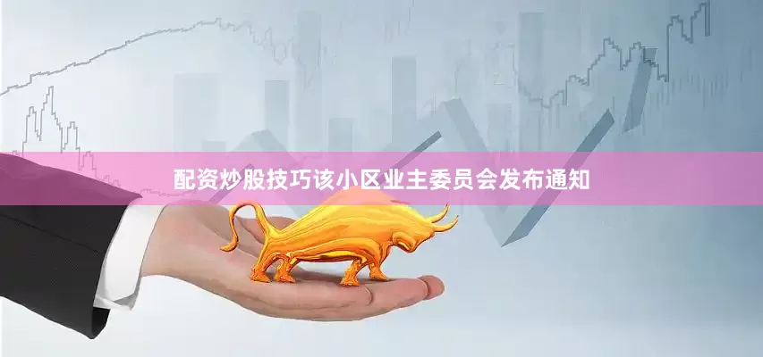 配资炒股技巧该小区业主委员会发布通知