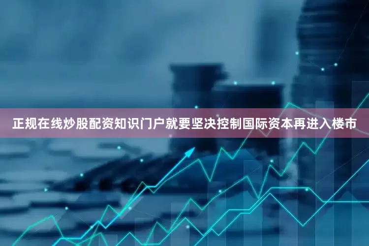 正规在线炒股配资知识门户就要坚决控制国际资本再进入楼市