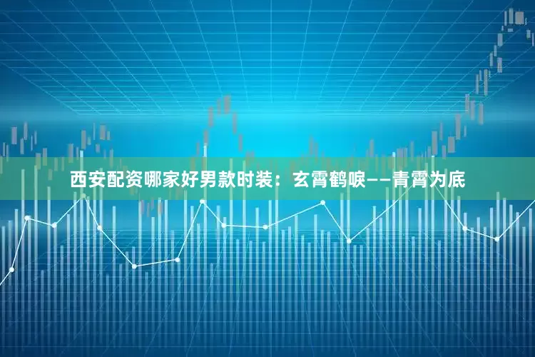 西安配资哪家好男款时装：玄霄鹤唳——青霄为底