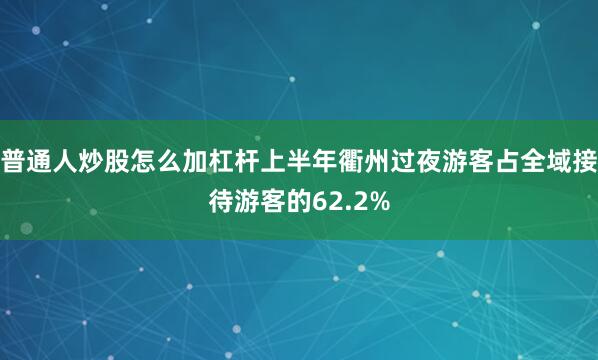 普通人炒股怎么加杠杆上半年衢州过夜游客占全域接待游客的62.2%
