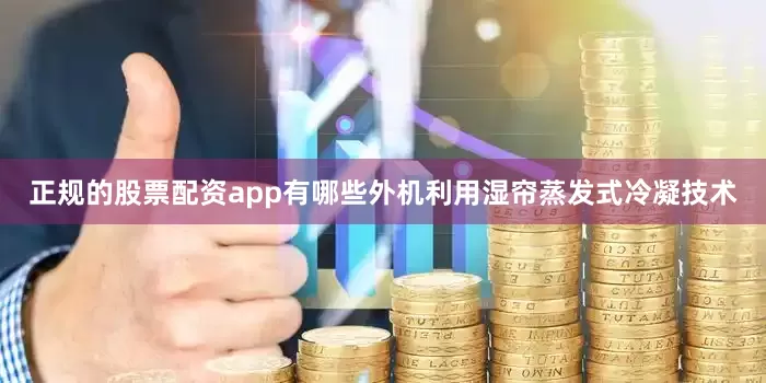 正规的股票配资app有哪些外机利用湿帘蒸发式冷凝技术
