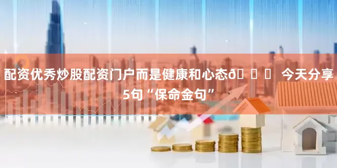 配资优秀炒股配资门户而是健康和心态💖 今天分享5句“保命金句”