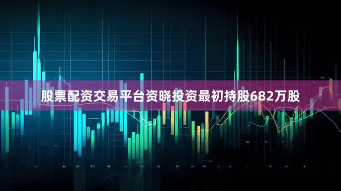 股票配资交易平台资晓投资最初持股682万股