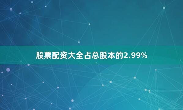 股票配资大全占总股本的2.99%