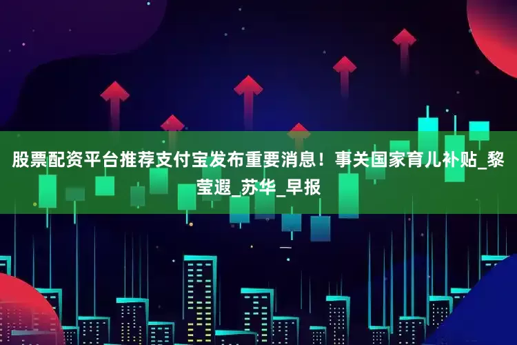 股票配资平台推荐支付宝发布重要消息！事关国家育儿补贴_黎莹遐_苏华_早报