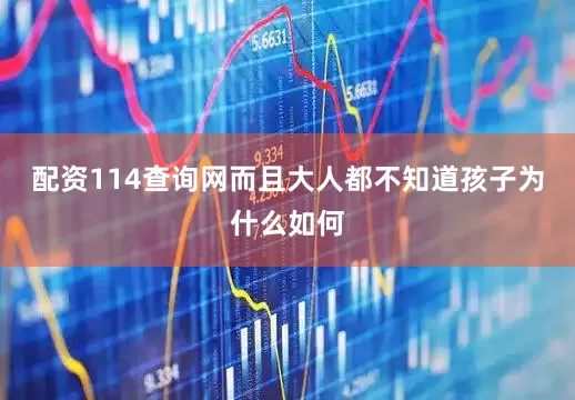 配资114查询网而且大人都不知道孩子为什么如何