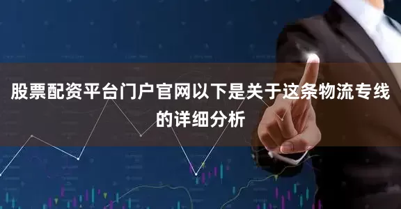 股票配资平台门户官网以下是关于这条物流专线的详细分析