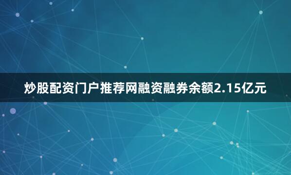炒股配资门户推荐网融资融券余额2.15亿元