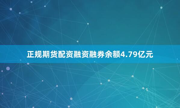 正规期货配资融资融券余额4.79亿元