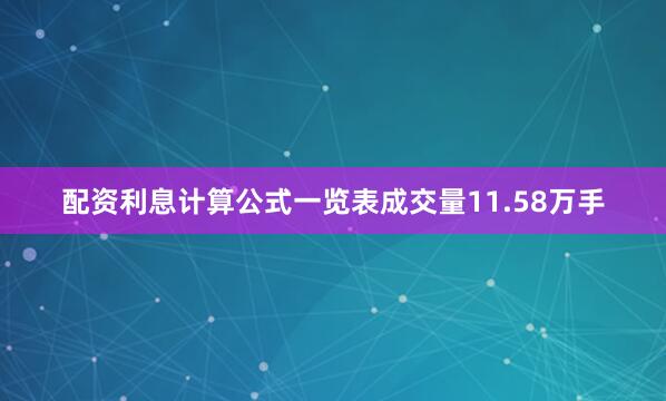 配资利息计算公式一览表成交量11.58万手