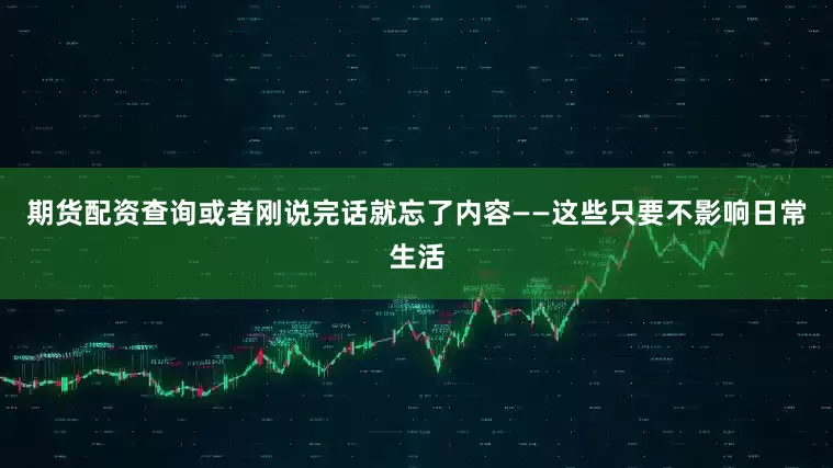 期货配资查询或者刚说完话就忘了内容——这些只要不影响日常生活