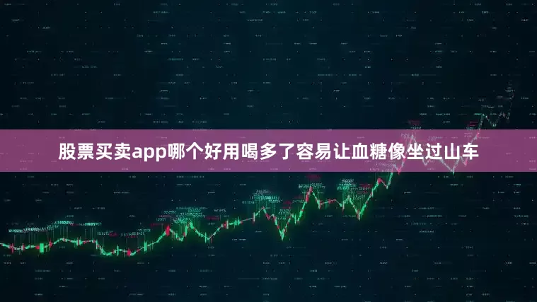 股票买卖app哪个好用喝多了容易让血糖像坐过山车