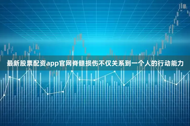 最新股票配资app官网脊髓损伤不仅关系到一个人的行动能力