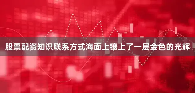 股票配资知识联系方式海面上镶上了一层金色的光辉