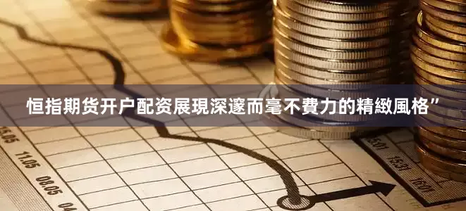 恒指期货开户配资展現深邃而毫不費力的精緻風格”