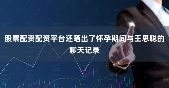 股票配资配资平台还晒出了怀孕期间与王思聪的聊天记录