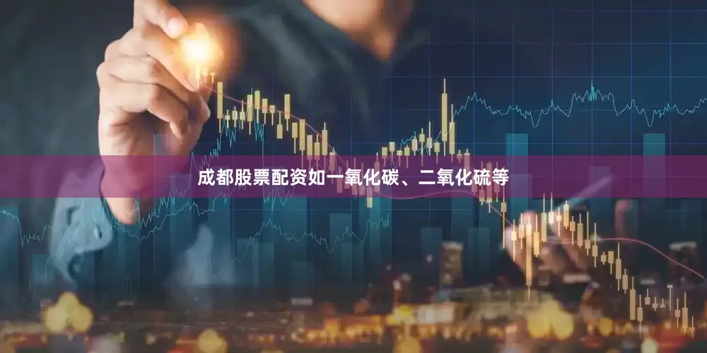 成都股票配资如一氧化碳、二氧化硫等