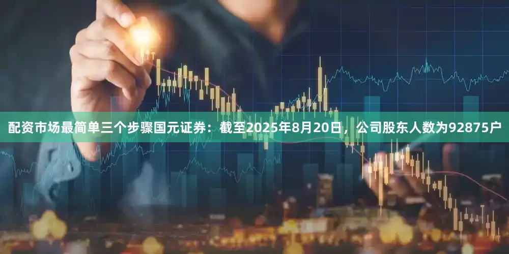 配资市场最简单三个步骤国元证券：截至2025年8月20日，公司股东人数为92875户