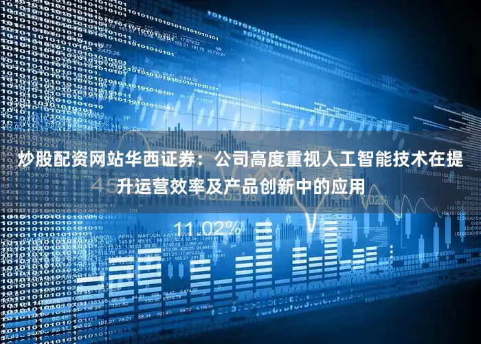 炒股配资网站华西证券：公司高度重视人工智能技术在提升运营效率及产品创新中的应用