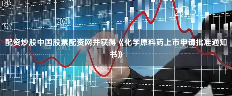 配资炒股中国股票配资网并获得《化学原料药上市申请批准通知书》