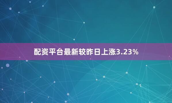 配资平台最新较昨日上涨3.23%