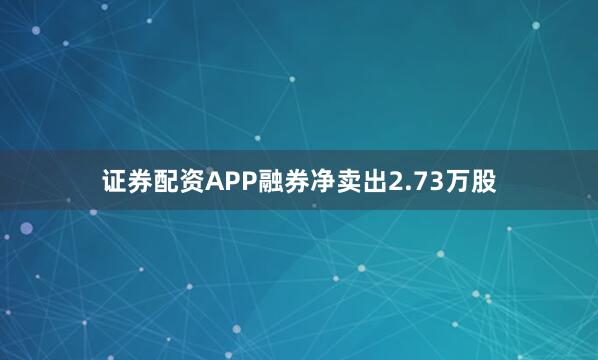 证券配资APP融券净卖出2.73万股