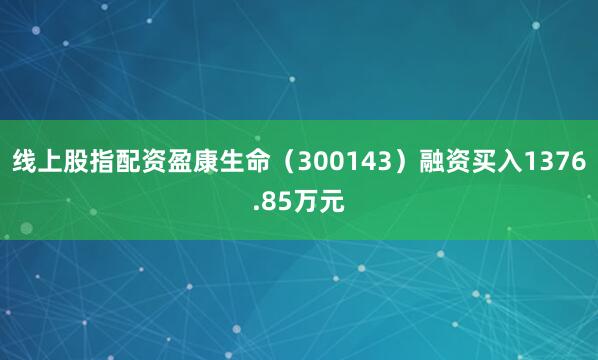 线上股指配资盈康生命（300143）融资买入1376.85万元