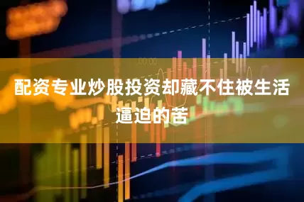 配资专业炒股投资却藏不住被生活逼迫的苦