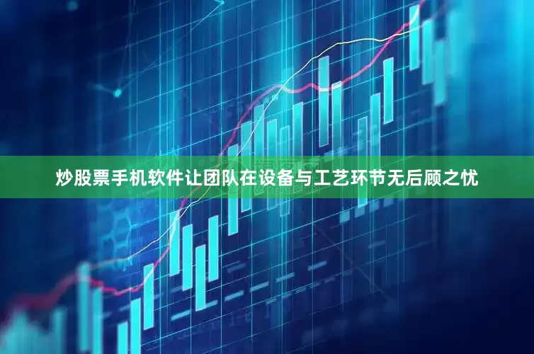 炒股票手机软件让团队在设备与工艺环节无后顾之忧