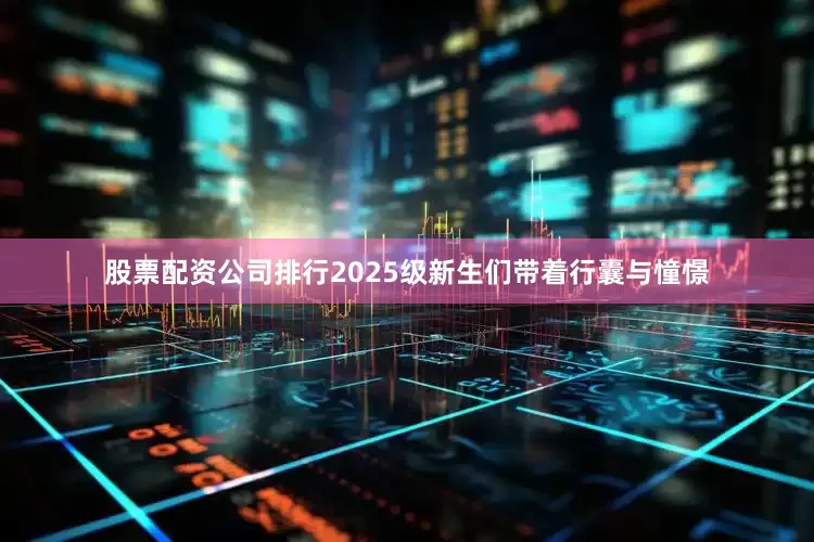 股票配资公司排行2025级新生们带着行囊与憧憬