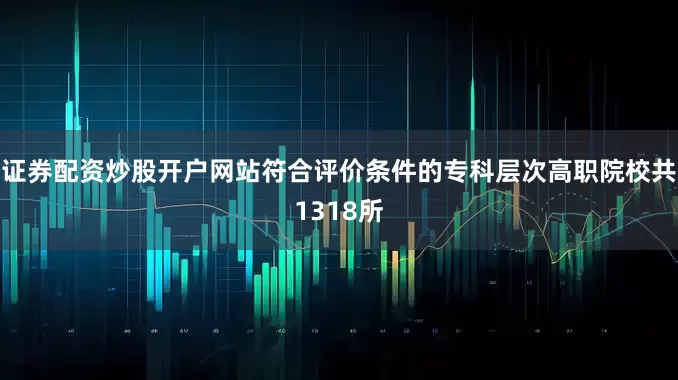 证券配资炒股开户网站符合评价条件的专科层次高职院校共1318所