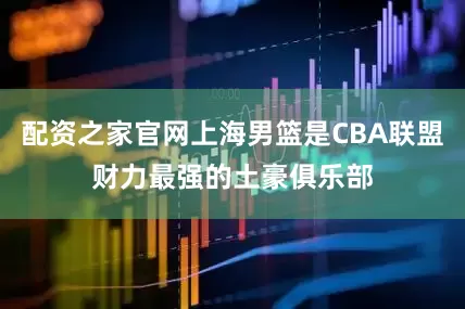 配资之家官网上海男篮是CBA联盟财力最强的土豪俱乐部