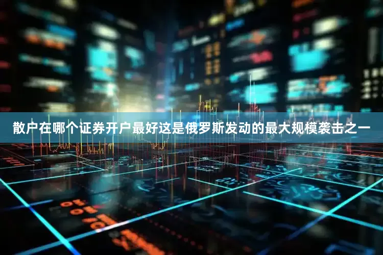 散户在哪个证券开户最好这是俄罗斯发动的最大规模袭击之一