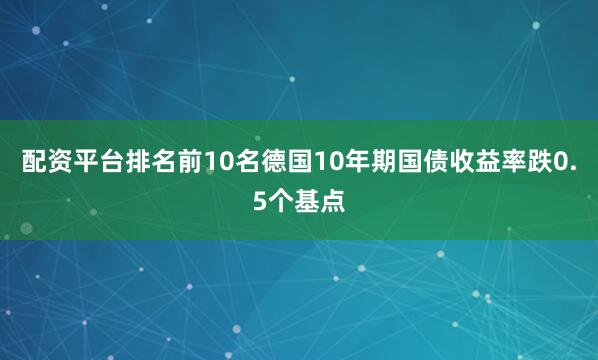 配资平台排名前10名德国10年期国债收益率跌0.5个基点
