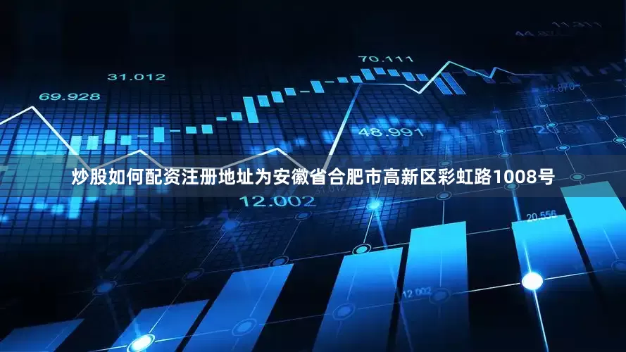 炒股如何配资注册地址为安徽省合肥市高新区彩虹路1008号