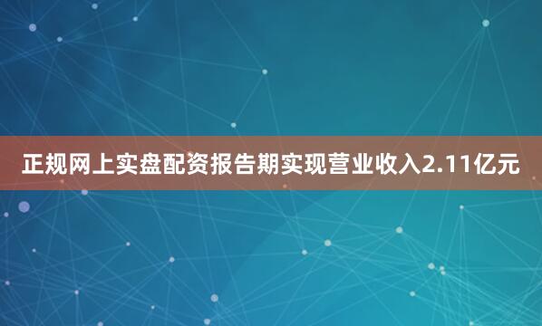 正规网上实盘配资报告期实现营业收入2.11亿元
