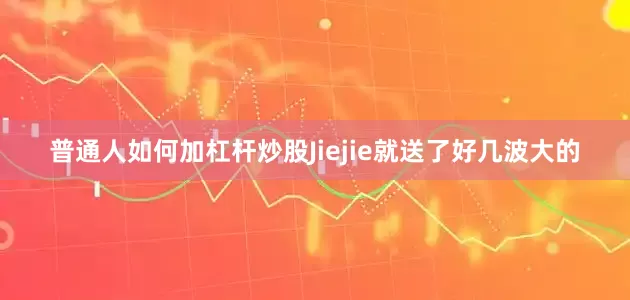 普通人如何加杠杆炒股Jiejie就送了好几波大的