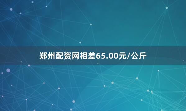 郑州配资网相差65.00元/公斤