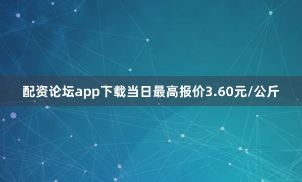 配资论坛app下载当日最高报价3.60元/公斤