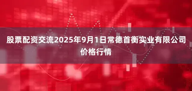 股票配资交流2025年9月1日常德首衡实业有限公司价格行情