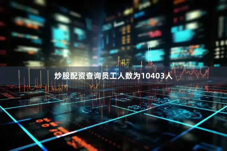 炒股配资查询员工人数为10403人